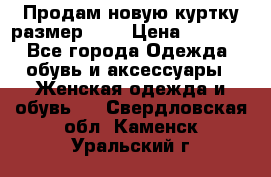 Продам новую куртку.размер 9XL › Цена ­ 1 500 - Все города Одежда, обувь и аксессуары » Женская одежда и обувь   . Свердловская обл.,Каменск-Уральский г.